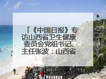 《中国日报》专访山西省卫生健康委员会党组书记、主任张波：山西省加强援外医疗工作 构建中非卫生健康共同体
