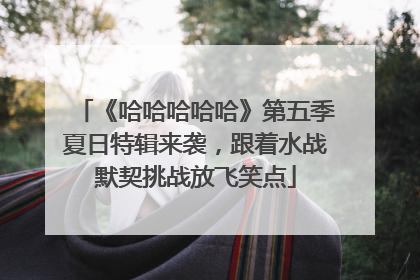 《哈哈哈哈哈》第五季夏日特辑来袭，跟着水战默契挑战放飞笑点