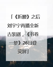《折腰》之后刘宇宁再播全新古装剧，《书卷一梦》26日登荧屏