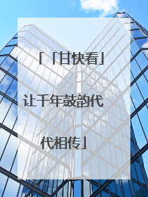 「甘快看」让千年鼓韵代代相传