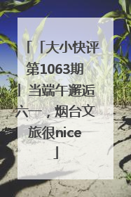 「大小快评第1063期」当端午邂逅六一，烟台文旅很nice