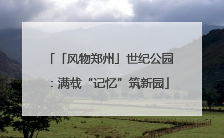 「风物郑州」世纪公园：满载“记忆”筑新园