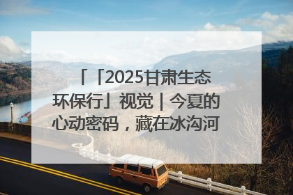 「2025甘肃生态环保行」视觉｜今夏的心动密码，藏在冰沟河的潋滟波光里