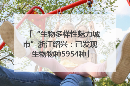 “生物多样性魅力城市”浙江绍兴：已发现生物物种5954种