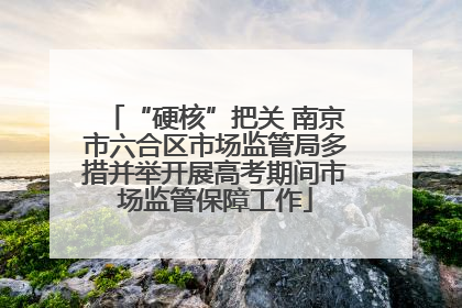 “硬核”把关 南京市六合区市场监管局多措并举开展高考期间市场监管保障工作