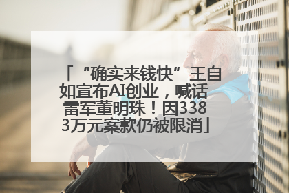 “确实来钱快”王自如宣布AI创业，喊话雷军董明珠！因3383万元案款仍被限消