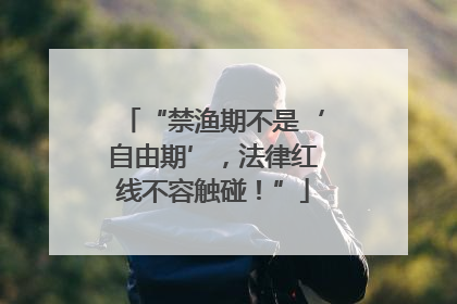 “禁渔期不是‘自由期’，法律红线不容触碰！”