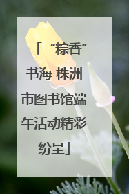 “粽香”书海 株洲市图书馆端午活动精彩纷呈
