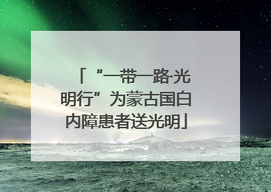 “一带一路·光明行”为蒙古国白内障患者送光明