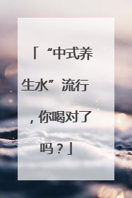 “中式养生水”流行，你喝对了吗？