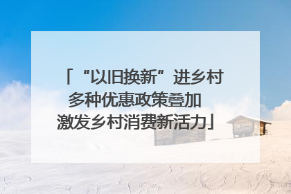 “以旧换新”进乡村 多种优惠政策叠加 激发乡村消费新活力