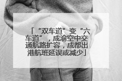 “双车道”变“六车道”，成渝空中交通航路扩容，成都出港航班延误或减少
