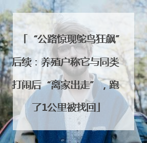“公路惊现鸵鸟狂飙”后续：养殖户称它与同类打闹后“离家出走”，跑了1公里被找回