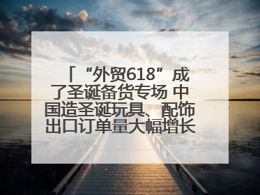 “外贸618”成了圣诞备货专场 中国造圣诞玩具、配饰出口订单量大幅增长丨变革618