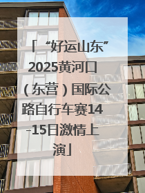 “好运山东”2025黄河口（东营）国际公路自行车赛14-15日激情上演