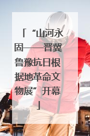 “山河永固——晋冀鲁豫抗日根据地革命文物展”开幕