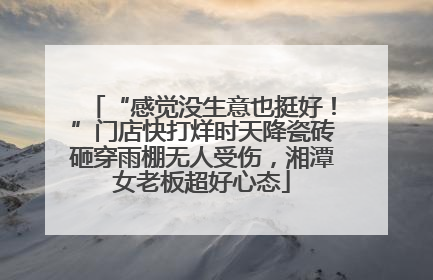 “感觉没生意也挺好！”门店快打烊时天降瓷砖砸穿雨棚无人受伤，湘潭女老板超好心态