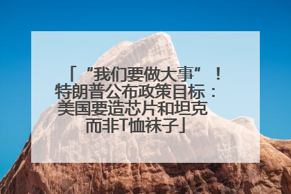 “我们要做大事”！特朗普公布政策目标：美国要造芯片和坦克 而非T恤袜子