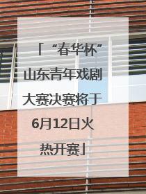 “春华杯”山东青年戏剧大赛决赛将于6月12日火热开赛