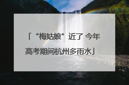 “梅姑娘”近了 今年高考期间杭州多雨水