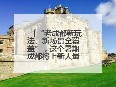 “老成都新玩法、新场景全覆盖”，这个暑期成都将上新大量新兴文旅场景