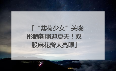“薄荷少女”关晓彤晒新照迎夏天！双股麻花辫太亮眼