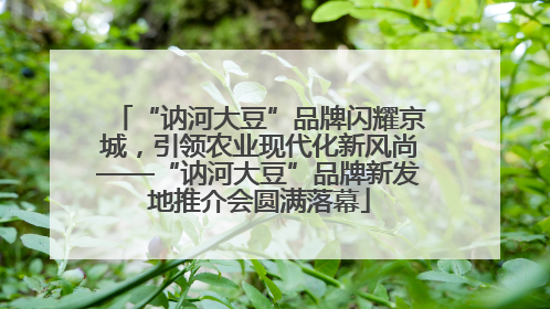 “讷河大豆”品牌闪耀京城，引领农业现代化新风尚——“讷河大豆”品牌新发地推介会圆满落幕