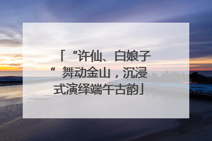 “许仙、白娘子”舞动金山，沉浸式演绎端午古韵