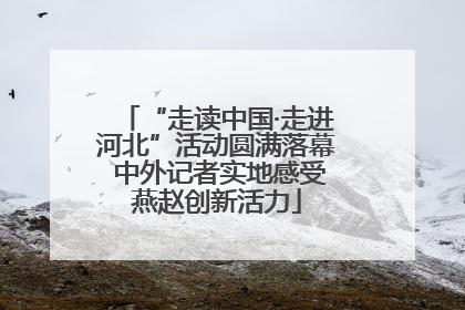 “走读中国·走进河北”活动圆满落幕 中外记者实地感受燕赵创新活力