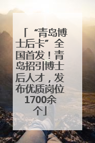 “青岛博士后卡”全国首发！青岛招引博士后人才，发布优质岗位1700余个