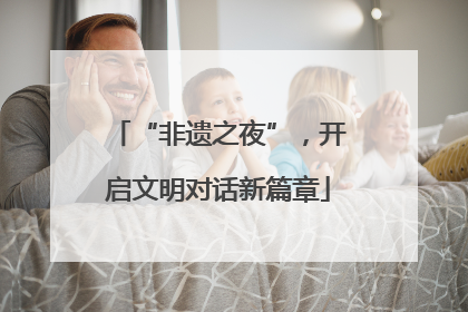 “非遗之夜”，开启文明对话新篇章
