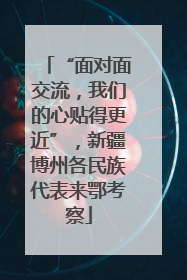 “面对面交流，我们的心贴得更近”，新疆博州各民族代表来鄂考察
