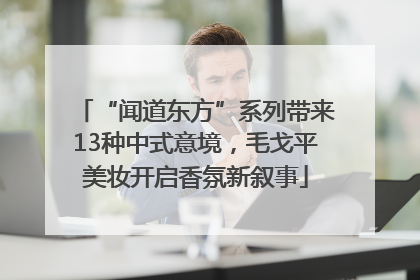 “闻道东方”系列带来13种中式意境，毛戈平美妆开启香氛新叙事