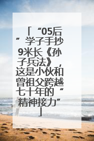 “05后”学子手抄9米长《孙子兵法》，这是小伙和曾祖父跨越七十年的“精神接力”
