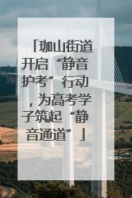 珈山街道开启“静音护考”行动，为高考学子筑起“静音通道”