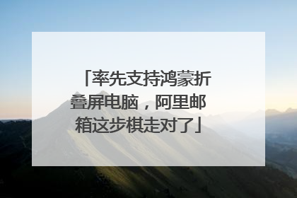 率先支持鸿蒙折叠屏电脑，阿里邮箱这步棋走对了