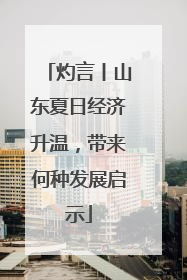 灼言丨山东夏日经济升温，带来何种发展启示