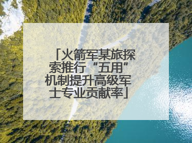 火箭军某旅探索推行“五用”机制提升高级军士专业贡献率