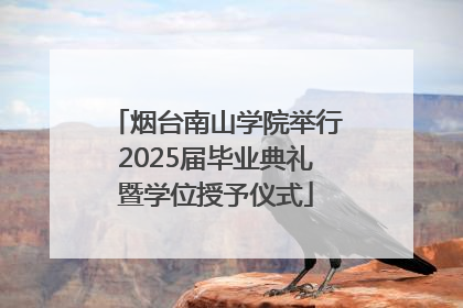 烟台南山学院举行2025届毕业典礼暨学位授予仪式