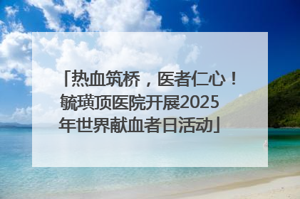 热血筑桥，医者仁心！毓璜顶医院开展2025年世界献血者日活动