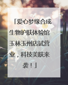爱心梦缘合成生物护肤体验馆玉林玉州店试营业，科技美肤来袭！