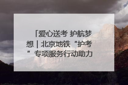爱心送考 护航梦想｜北京地铁“护考”专项服务行动助力考生无忧赴考