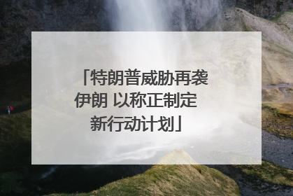 特朗普威胁再袭伊朗 以称正制定新行动计划