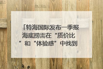 特海国际发布一季报 海底捞需在“质价比”和“体验感”中找到平衡｜新经济观察