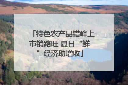 特色农产品错峰上市销路旺 夏日“鲜”经济助增收