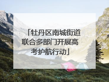 牡丹区南城街道联合多部门开展高考护航行动