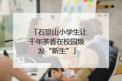 石景山小学生让千年茶香在校园焕发“新生”