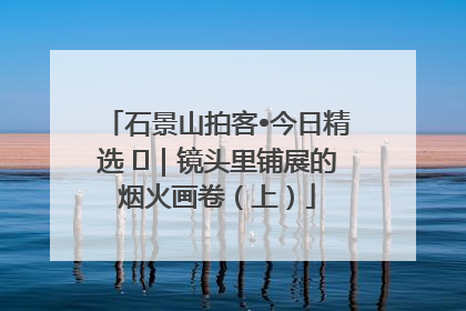 石景山拍客•今日精选 ㉓｜镜头里铺展的烟火画卷（上）