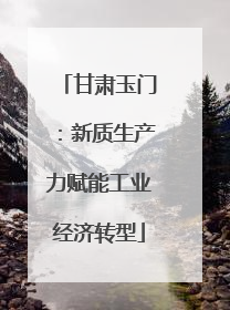 甘肃玉门：新质生产力赋能工业经济转型