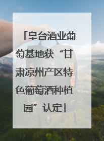 皇台酒业葡萄基地获“甘肃凉州产区特色葡萄酒种植园”认定